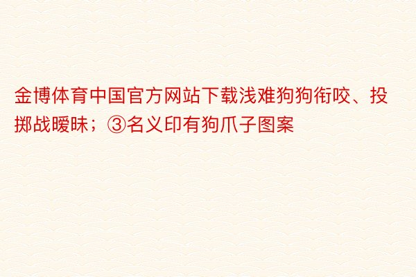 金博体育中国官方网站下载浅难狗狗衔咬、投掷战暧昧；③名义印有狗爪子图案