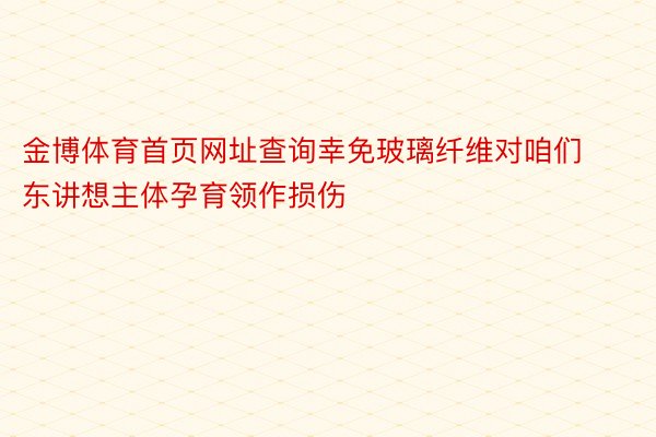 金博体育首页网址查询幸免玻璃纤维对咱们东讲想主体孕育领作损伤