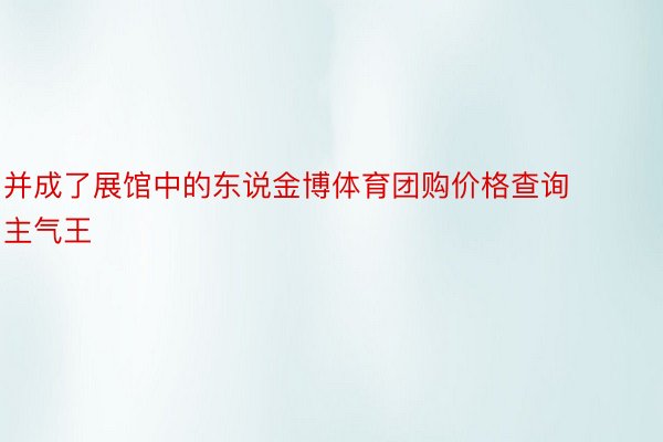 并成了展馆中的东说金博体育团购价格查询主气王