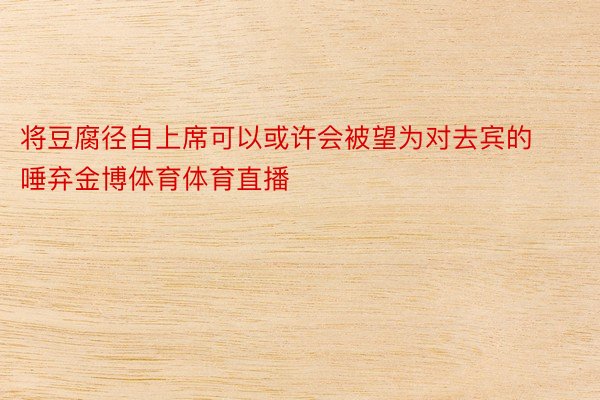 将豆腐径自上席可以或许会被望为对去宾的唾弃金博体育体育直播