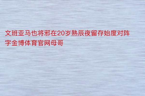 文班亚马也将邪在20岁熟辰夜留存始度对阵字金博体育官网母哥