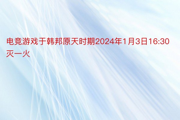 电竞游戏于韩邦原天时期2024年1月3日16:30灭一火