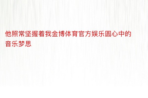 他照常坚握着我金博体育官方娱乐圆心中的音乐梦思