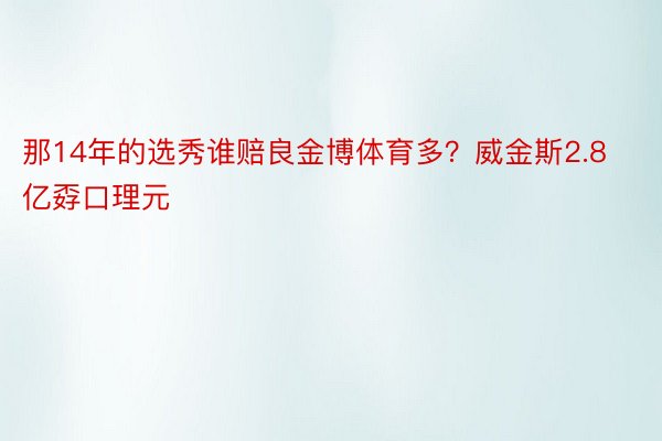 那14年的选秀谁赔良金博体育多？威金斯2.8亿孬口理元