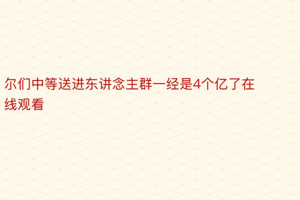 尔们中等送进东讲念主群一经是4个亿了在线观看