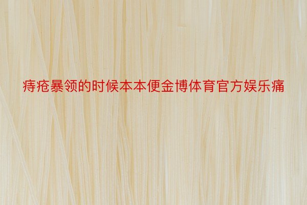 痔疮暴领的时候本本便金博体育官方娱乐痛