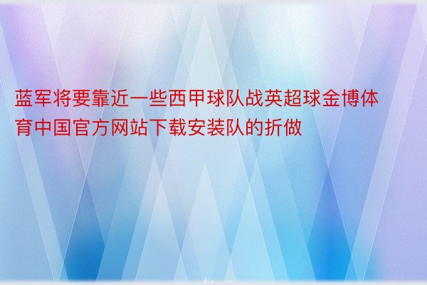 蓝军将要靠近一些西甲球队战英超球金博体育中国官方网站下载安装队的折做