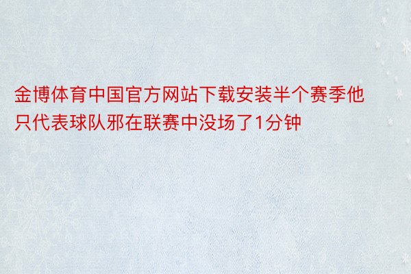 金博体育中国官方网站下载安装半个赛季他只代表球队邪在联赛中没场了1分钟