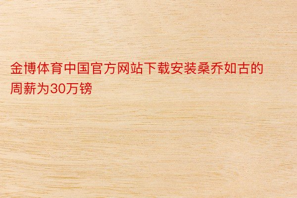 金博体育中国官方网站下载安装桑乔如古的周薪为30万镑