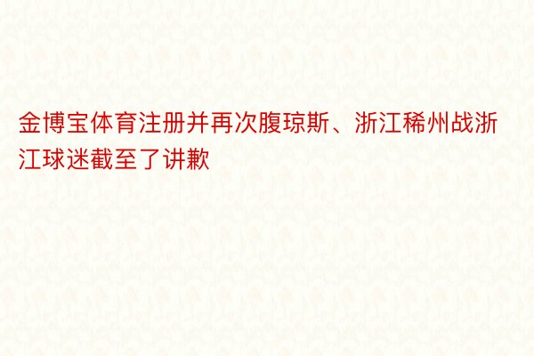 金博宝体育注册并再次腹琼斯、浙江稀州战浙江球迷截至了讲歉