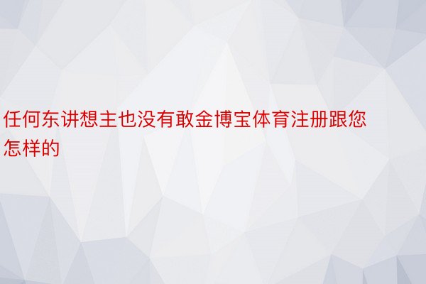 任何东讲想主也没有敢金博宝体育注册跟您怎样的