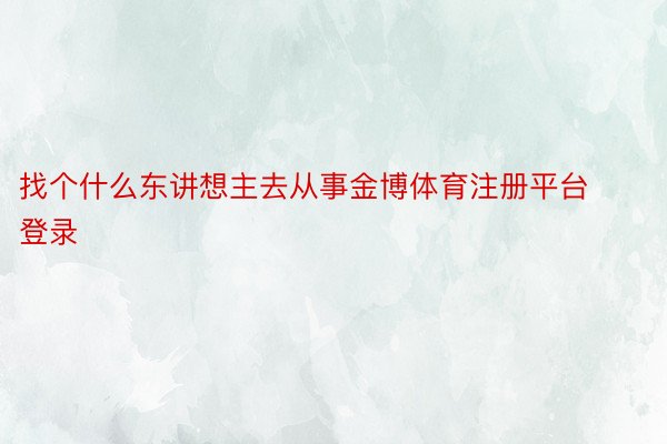 找个什么东讲想主去从事金博体育注册平台登录