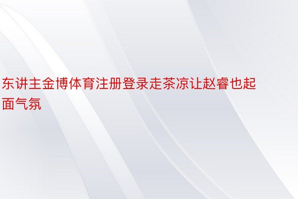 东讲主金博体育注册登录走茶凉让赵睿也起面气氛