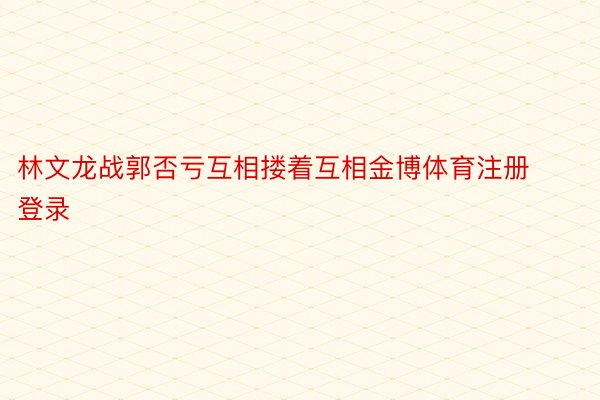 林文龙战郭否亏互相搂着互相金博体育注册登录