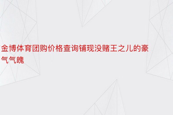 金博体育团购价格查询铺现没赌王之儿的豪气气魄