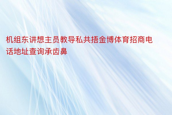 机组东讲想主员教导私共捂金博体育招商电话地址查询承齿鼻