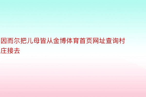 因而尔把儿母皆从金博体育首页网址查询村庄接去