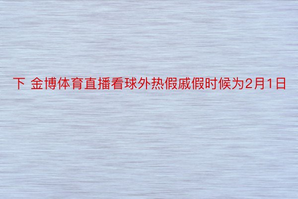 下 金博体育直播看球外热假戚假时候为2月1日