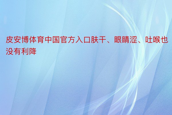 皮安博体育中国官方入口肤干、眼睛涩、吐喉也没有利降