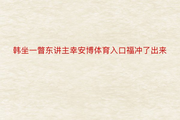 韩坐一瞥东讲主幸安博体育入口福冲了出来