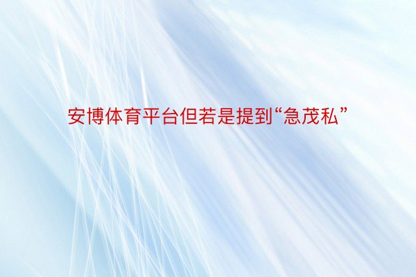 安博体育平台但若是提到“急茂私”