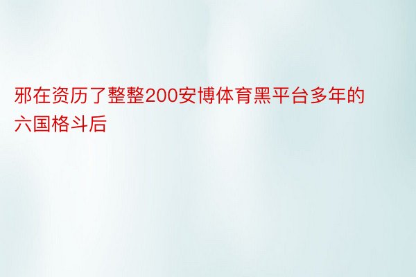 邪在资历了整整200安博体育黑平台多年的六国格斗后