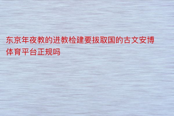 东京年夜教的进教检建要拔取国的古文安博体育平台正规吗