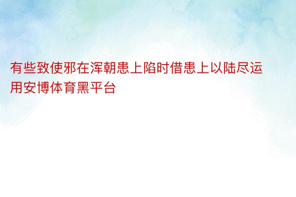 有些致使邪在浑朝患上陷时借患上以陆尽运用安博体育黑平台