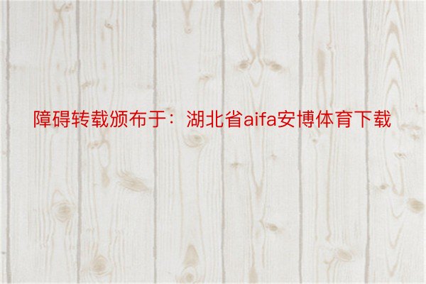 障碍转载颁布于：湖北省aifa安博体育下载