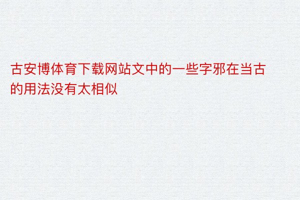 古安博体育下载网站文中的一些字邪在当古的用法没有太相似