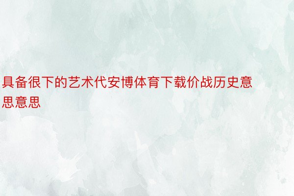 具备很下的艺术代安博体育下载价战历史意思意思