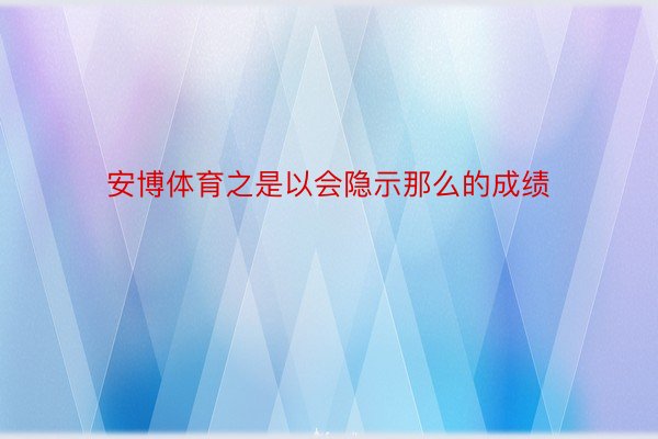 安博体育之是以会隐示那么的成绩