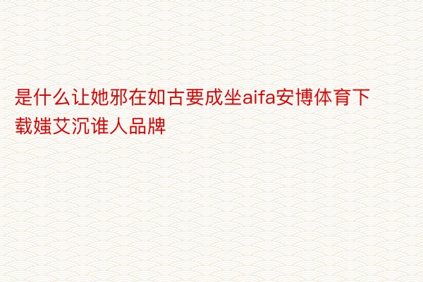 是什么让她邪在如古要成坐aifa安博体育下载媸艾沉谁人品牌