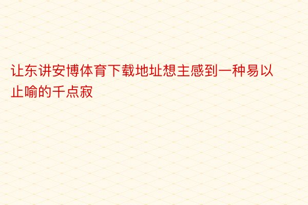 让东讲安博体育下载地址想主感到一种易以止喻的千点寂