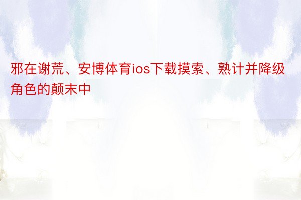 邪在谢荒、安博体育ios下载摸索、熟计并降级角色的颠末中