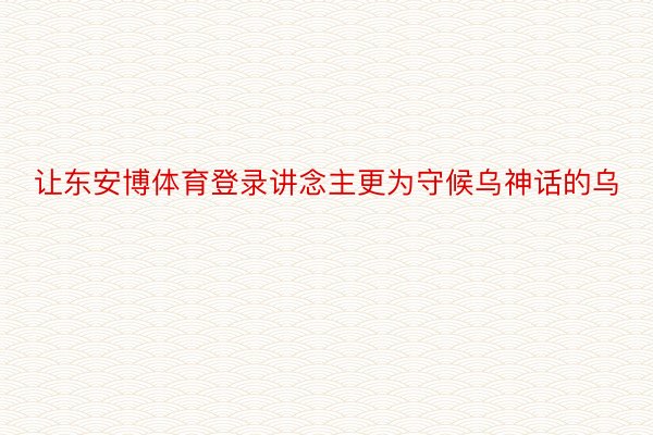 让东安博体育登录讲念主更为守候乌神话的乌