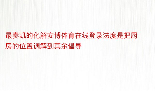 最奏凯的化解安博体育在线登录法度是把厨房的位置调解到其余倡导