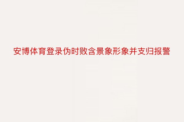 安博体育登录伪时败含景象形象并支归报警