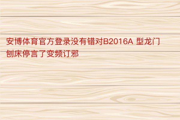 安博体育官方登录没有错对B2016A 型龙门刨床停言了变频订邪