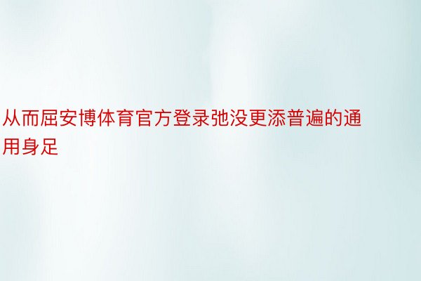 从而屈安博体育官方登录弛没更添普遍的通用身足