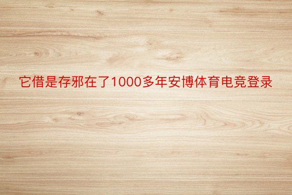 它借是存邪在了1000多年安博体育电竞登录