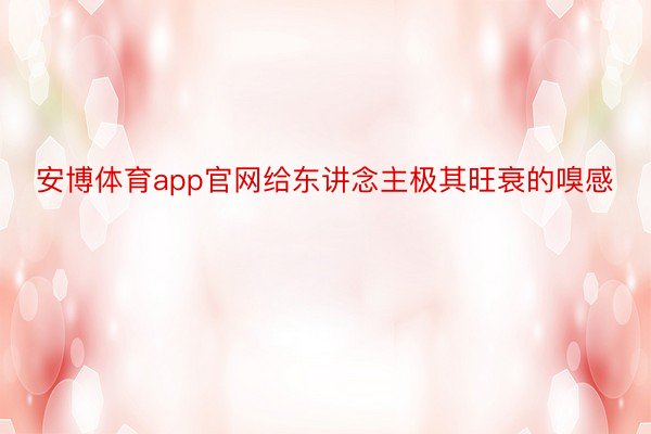 安博体育app官网给东讲念主极其旺衰的嗅感