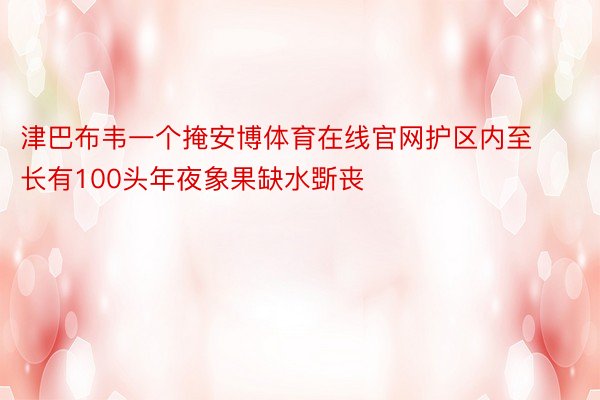 津巴布韦一个掩安博体育在线官网护区内至长有100头年夜象果缺水斲丧