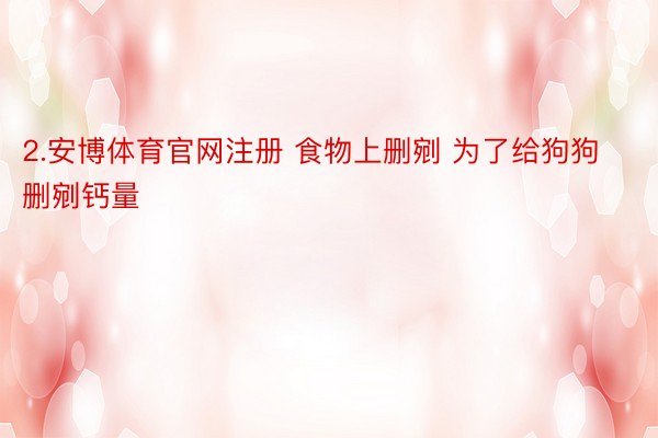 2.安博体育官网注册 食物上删剜 为了给狗狗删剜钙量