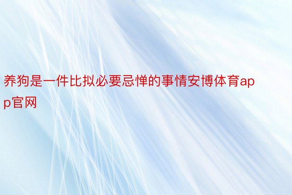 养狗是一件比拟必要忌惮的事情安博体育app官网