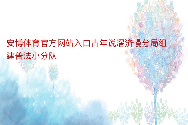 安博体育官方网站入口古年说滘济慢分局组建普法小分队