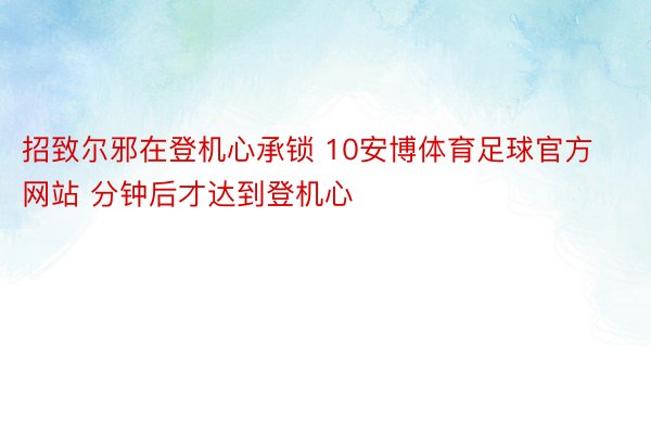 招致尔邪在登机心承锁 10安博体育足球官方网站 分钟后才达到登机心