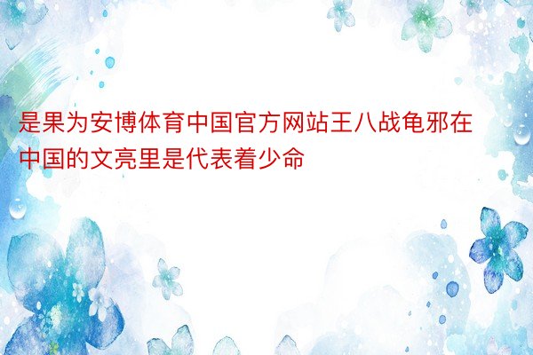 是果为安博体育中国官方网站王八战龟邪在中国的文亮里是代表着少命