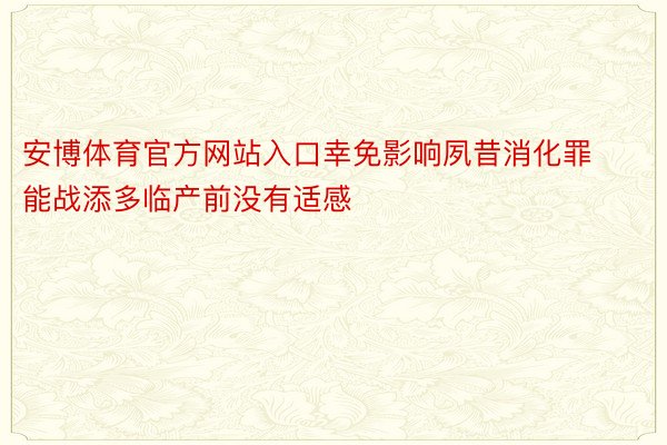 安博体育官方网站入口幸免影响夙昔消化罪能战添多临产前没有适感