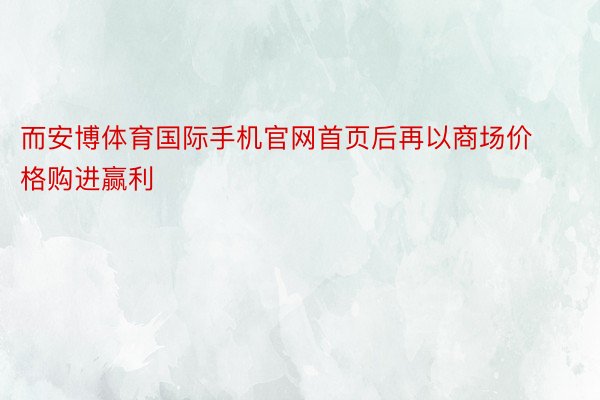 而安博体育国际手机官网首页后再以商场价格购进赢利